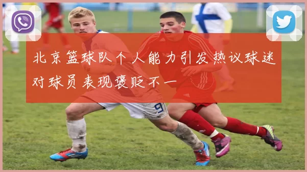 北京篮球队个人能力引发热议球迷对球员表现褒贬不一