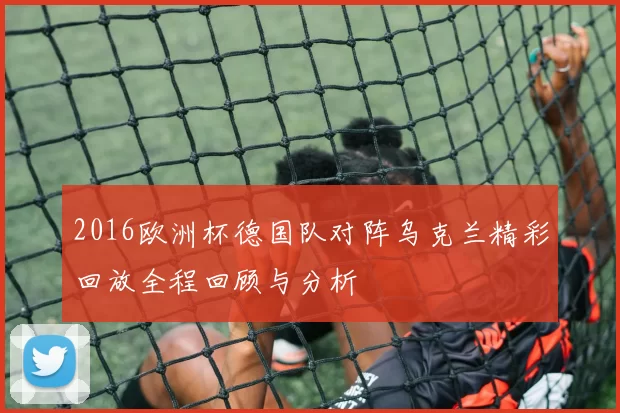 2016欧洲杯德国队对阵乌克兰精彩回放全程回顾与分析