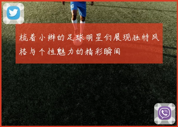 梳着小辫的足球明星们展现独特风格与个性魅力的精彩瞬间