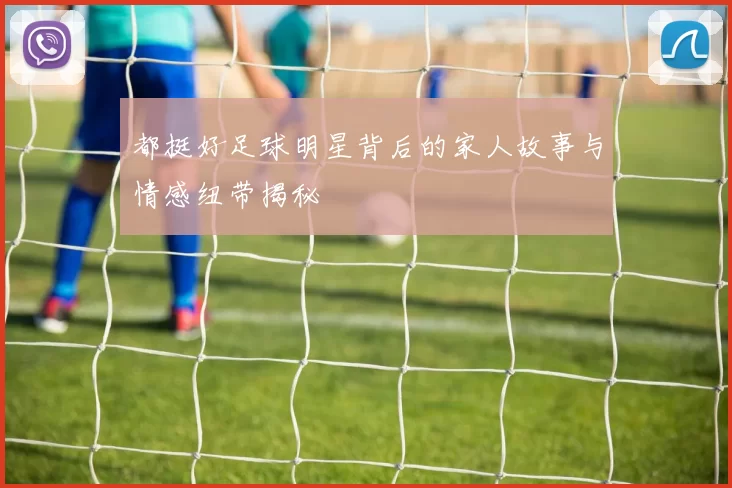都挺好足球明星背后的家人故事与情感纽带揭秘