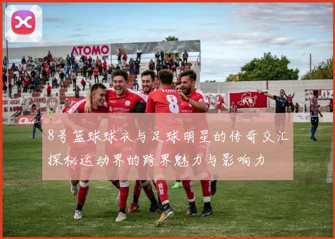 8号篮球球衣与足球明星的传奇交汇探秘运动界的跨界魅力与影响力