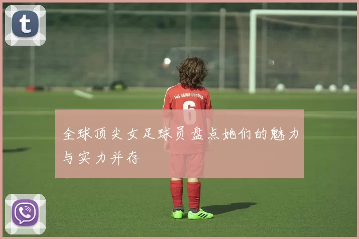 全球顶尖女足球员盘点她们的魅力与实力并存