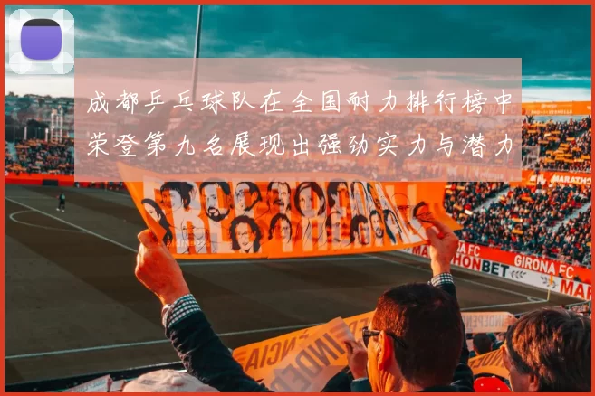 成都乒乓球队在全国耐力排行榜中荣登第九名展现出强劲实力与潜力