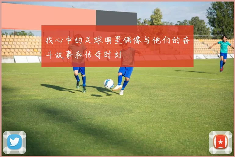 我心中的足球明星偶像与他们的奋斗故事和传奇时刻