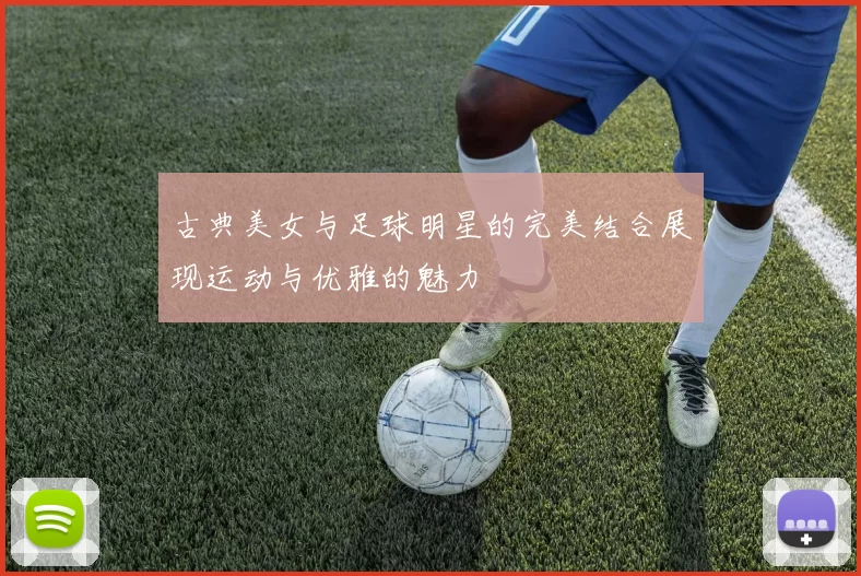 古典美女与足球明星的完美结合展现运动与优雅的魅力
