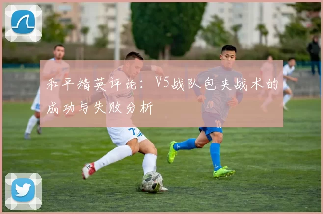 和平精英评论：V5战队包夹战术的成功与失败分析