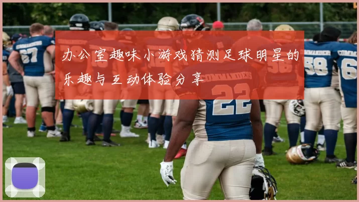 办公室趣味小游戏猜测足球明星的乐趣与互动体验分享