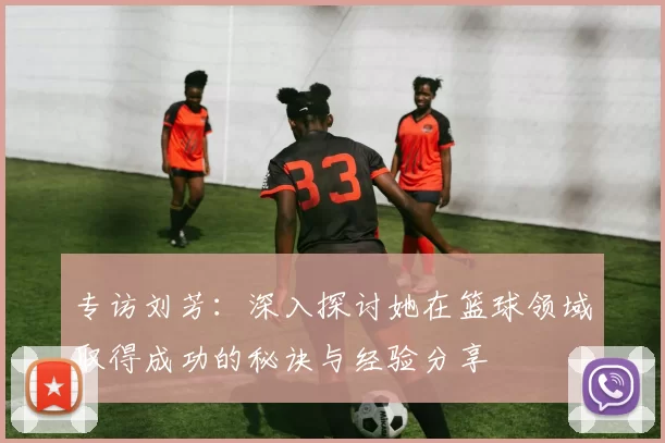 专访刘芳：深入探讨她在篮球领域取得成功的秘诀与经验分享