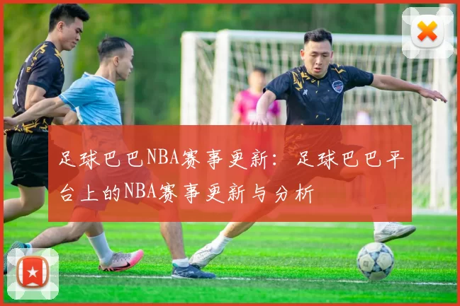 足球巴巴NBA赛事更新：足球巴巴平台上的NBA赛事更新与分析