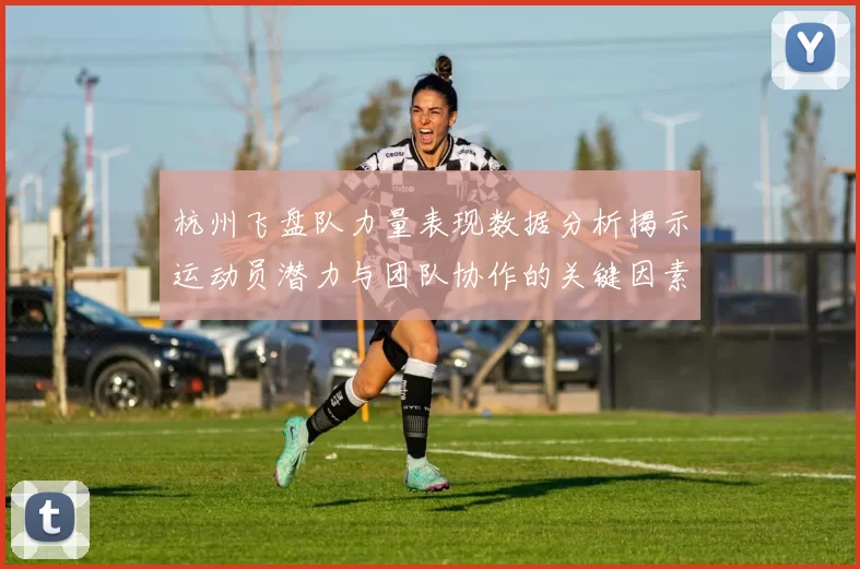 杭州飞盘队力量表现数据分析揭示运动员潜力与团队协作的关键因素