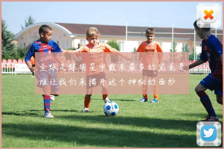 全球足球明星中戴表最多的究竟是谁让我们来揭开这个神秘的面纱