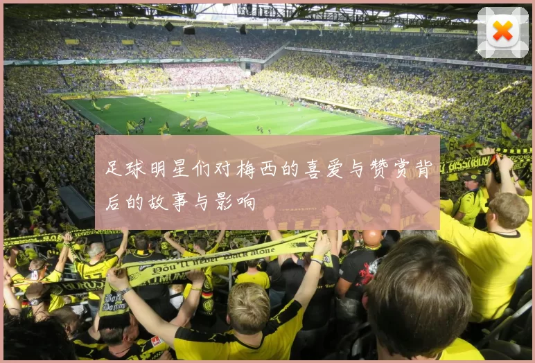 足球明星们对梅西的喜爱与赞赏背后的故事与影响
