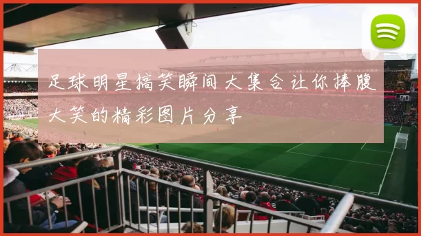 足球明星搞笑瞬间大集合让你捧腹大笑的精彩图片分享
