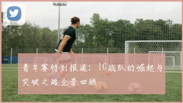 青年赛特别报道：IG战队的崛起与突破之路全景回顾