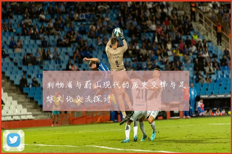 利物浦与蔚山现代的历史交锋与足球文化交流探讨