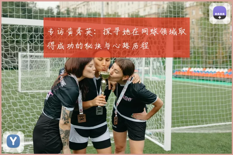 专访黄秀英：探寻她在网球领域取得成功的秘诀与心路历程