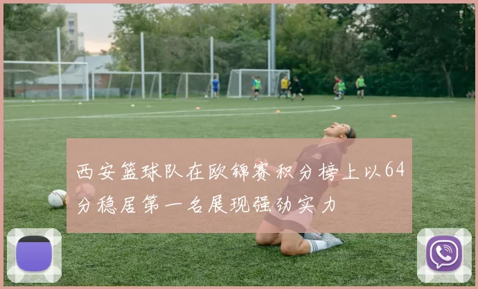 西安篮球队在欧锦赛积分榜上以64分稳居第一名展现强劲实力