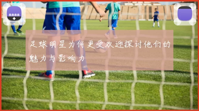 足球明星为何更受欢迎探讨他们的魅力与影响力