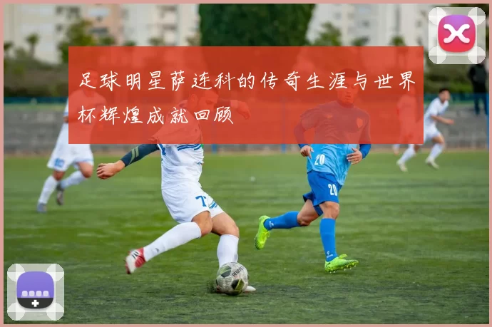 足球明星萨连科的传奇生涯与世界杯辉煌成就回顾