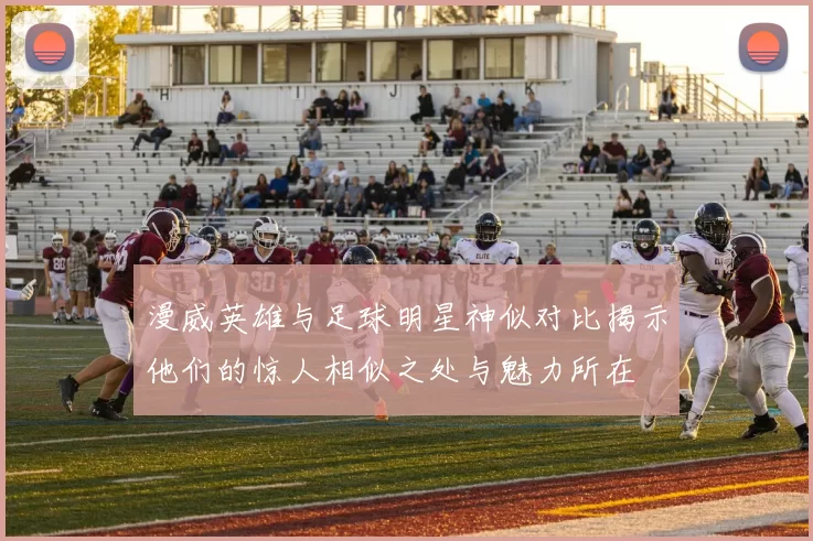 漫威英雄与足球明星神似对比揭示他们的惊人相似之处与魅力所在