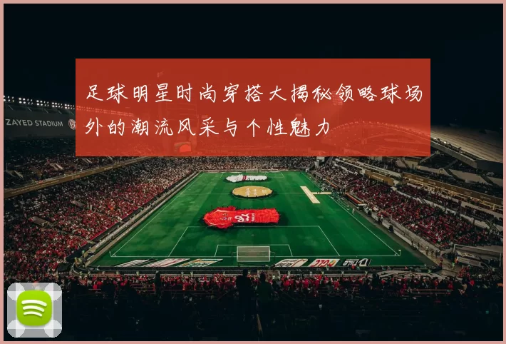 足球明星时尚穿搭大揭秘领略球场外的潮流风采与个性魅力