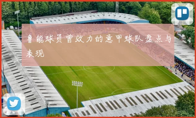 鲁能球员曾效力的意甲球队盘点与表现