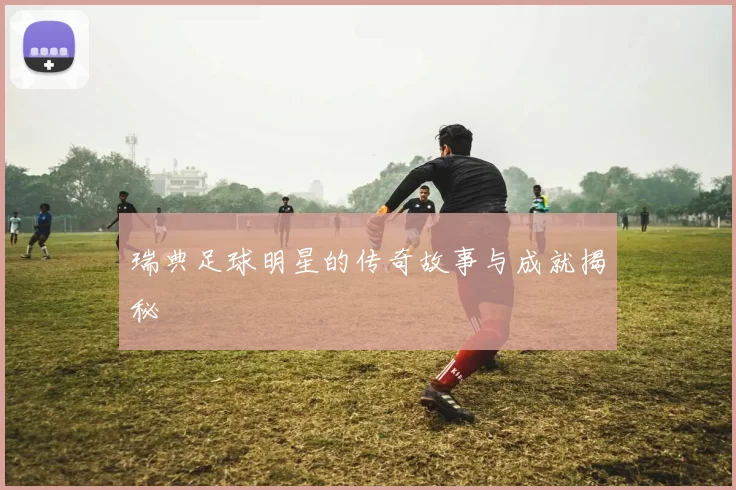 瑞典足球明星的传奇故事与成就揭秘