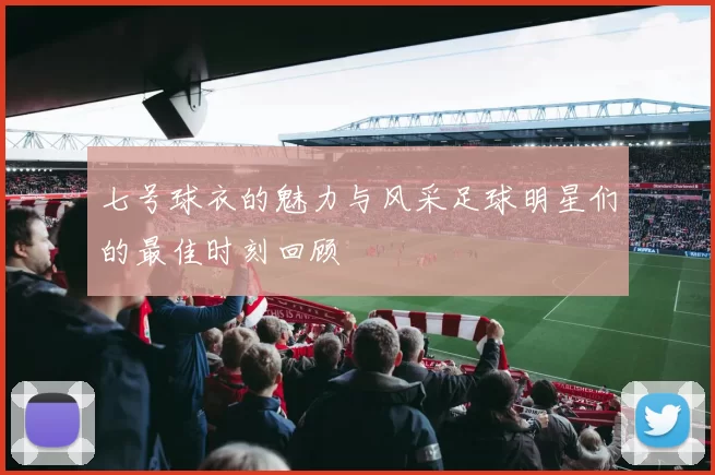七号球衣的魅力与风采足球明星们的最佳时刻回顾