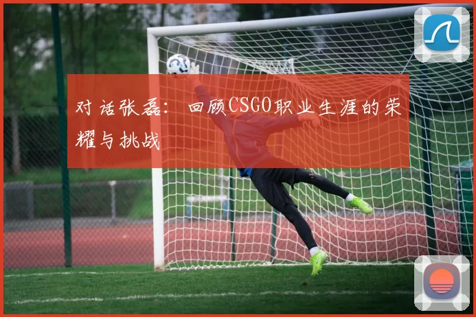 对话张磊：回顾CSGO职业生涯的荣耀与挑战