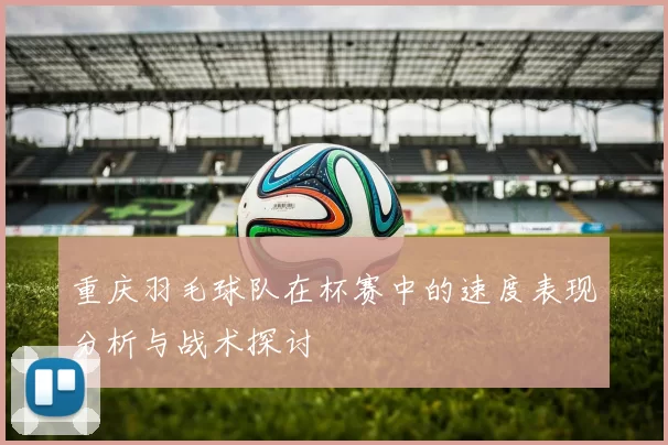 重庆羽毛球队在杯赛中的速度表现分析与战术探讨