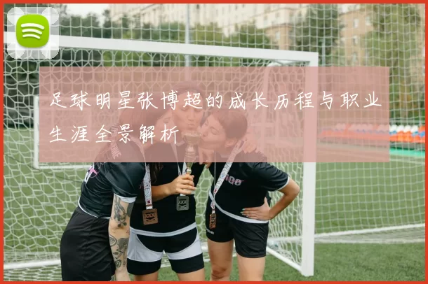 足球明星张博超的成长历程与职业生涯全景解析