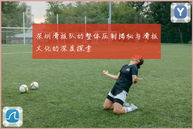 深圳滑板队的整体压制揭秘与滑板文化的深度探索