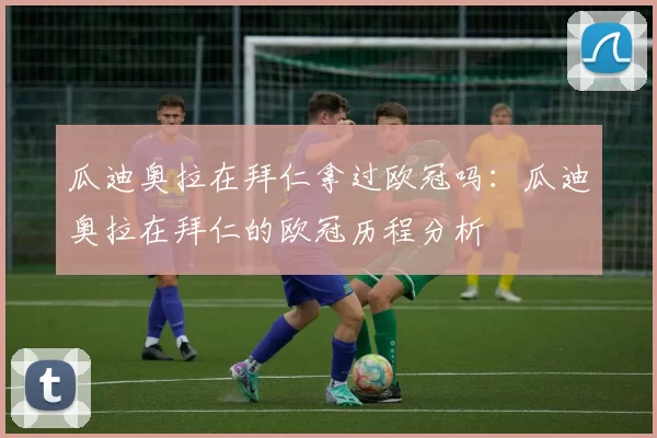 瓜迪奥拉在拜仁拿过欧冠吗：瓜迪奥拉在拜仁的欧冠历程分析