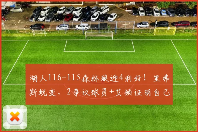 湖人116-115森林狼迎4利好！里弗斯蜕变，2争议球员+艾顿证明自己