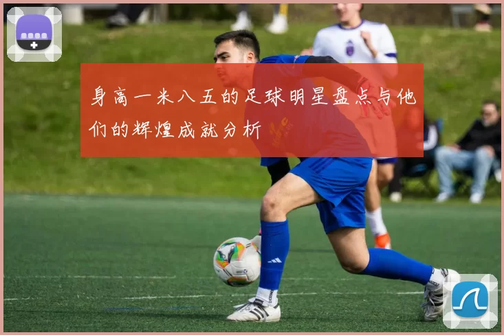 身高一米八五的足球明星盘点与他们的辉煌成就分析