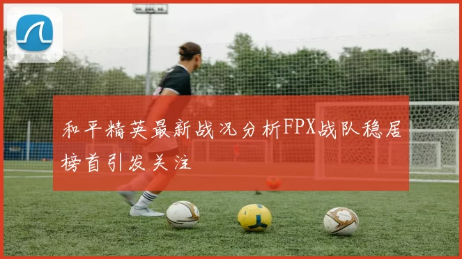 和平精英最新战况分析FPX战队稳居榜首引发关注