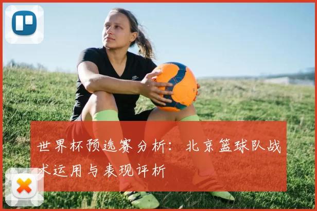 世界杯预选赛分析：北京篮球队战术运用与表现评析