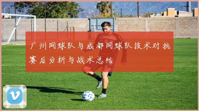 广州网球队与成都网球队技术对抗赛后分析与战术总结