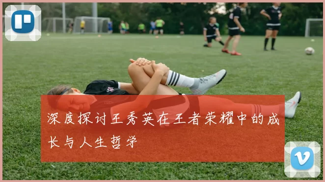 深度探讨王秀英在王者荣耀中的成长与人生哲学