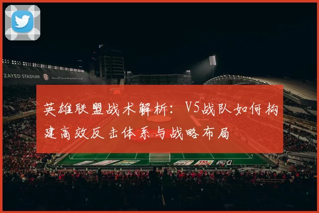 英雄联盟战术解析：V5战队如何构建高效反击体系与战略布局