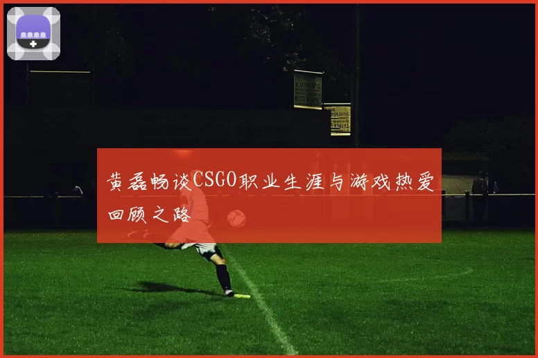 黄磊畅谈CSGO职业生涯与游戏热爱回顾之路