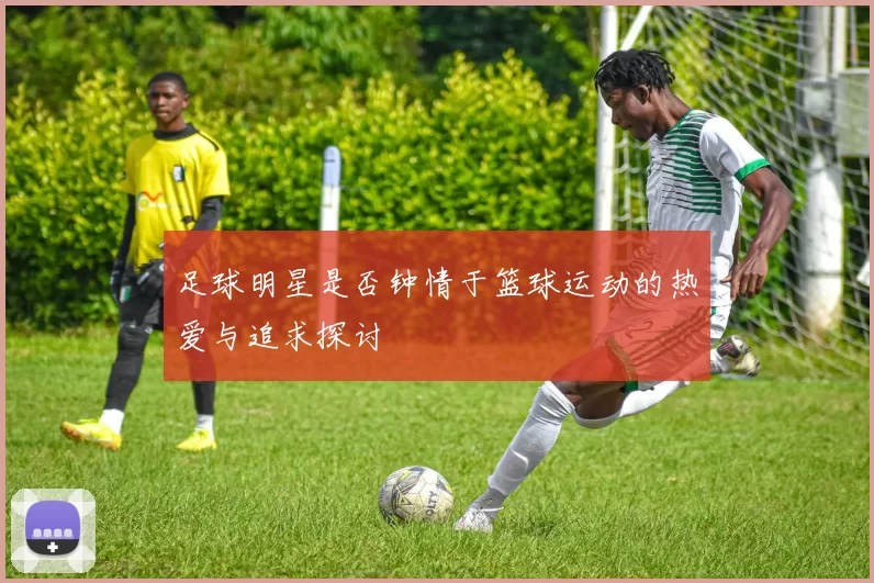 足球明星是否钟情于篮球运动的热爱与追求探讨