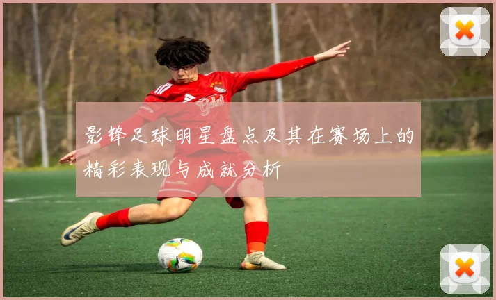 影锋足球明星盘点及其在赛场上的精彩表现与成就分析