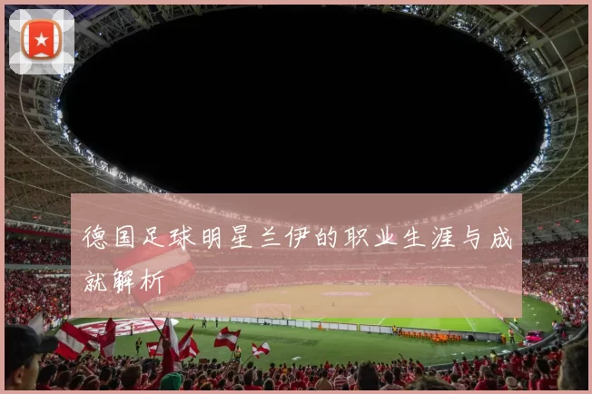 德国足球明星兰伊的职业生涯与成就解析