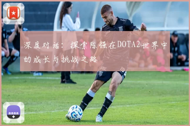 深度对话：探索陈强在DOTA2世界中的成长与挑战之路