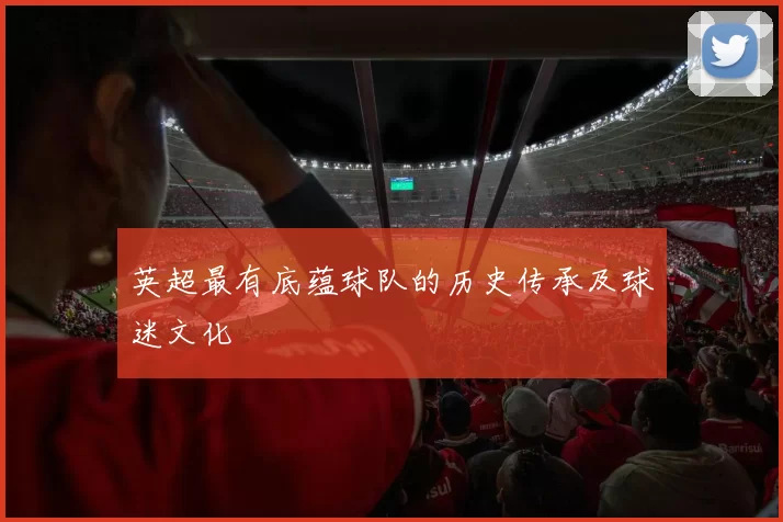 英超最有底蕴球队的历史传承及球迷文化