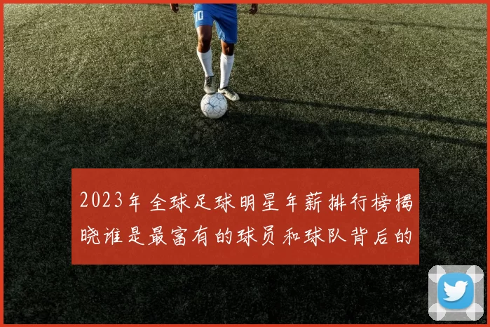 2023年全球足球明星年薪排行榜揭晓谁是最富有的球员和球队背后的故事