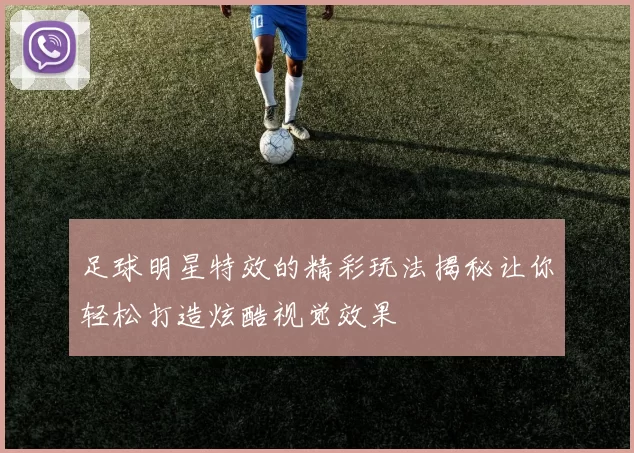 足球明星特效的精彩玩法揭秘让你轻松打造炫酷视觉效果