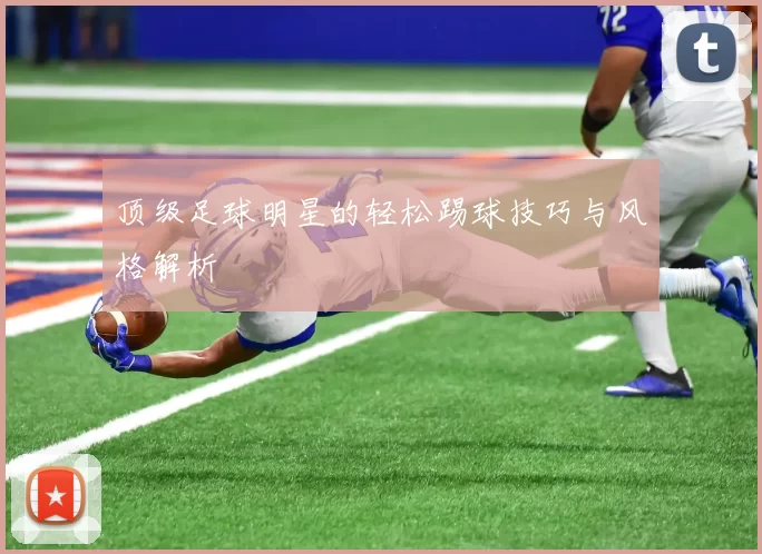 顶级足球明星的轻松踢球技巧与风格解析