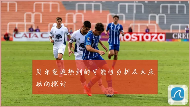 贝尔重返热刺的可能性分析及未来动向探讨